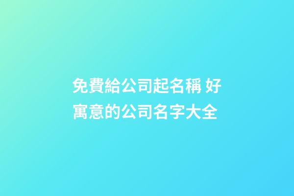 免費給公司起名稱 好寓意的公司名字大全-第1張-公司起名-玄機派